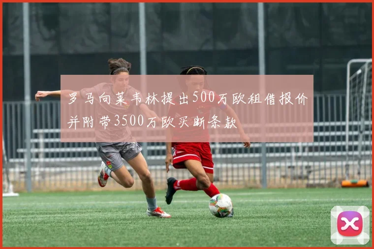 罗马向莱韦林提出500万欧租借报价并附带3500万欧买断条款